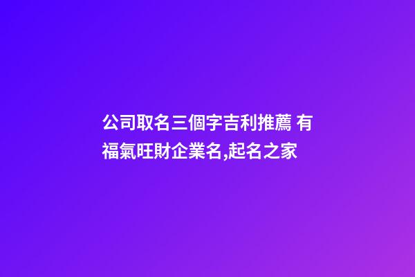 公司取名三個字吉利推薦 有福氣旺財企業名,起名之家